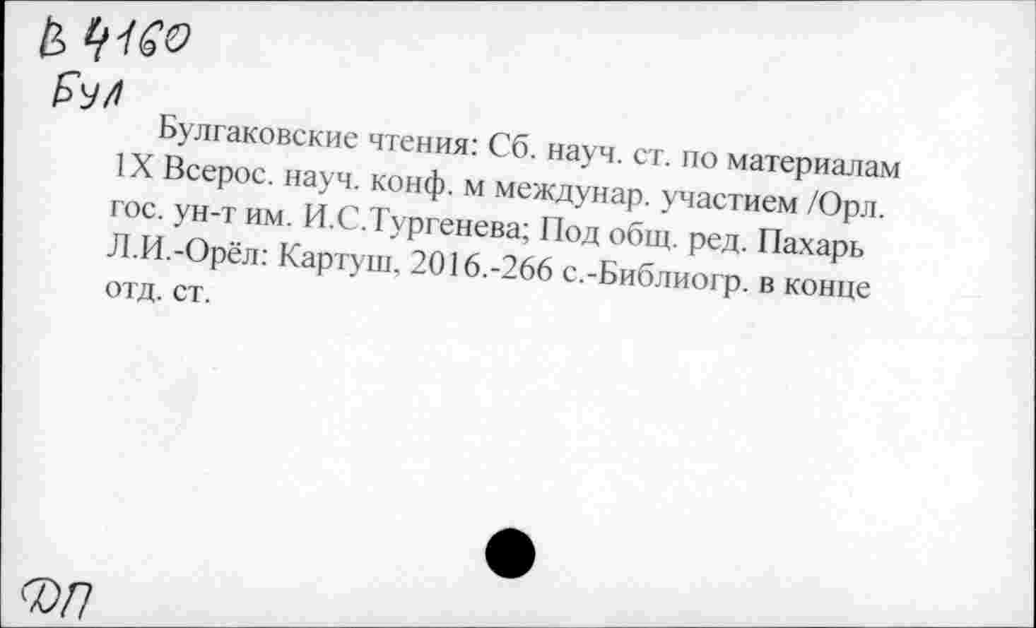 ﻿Булгаковские чтения: Сб. науч. ст. по материалам IX Всерос. науч. конф, м междунар. участием /Орл. гос. ун-т им. И.С.Тургенева; Под общ. ред. Пахарь Л.И.-Орёл: Картуш. 2016.-266 с.-Библиогр. в конце отд. ст.